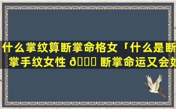 什么掌纹算断掌命格女「什么是断掌手纹女性 🐞 断掌命运又会如何」